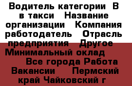 Водитель категории "В"в такси › Название организации ­ Компания-работодатель › Отрасль предприятия ­ Другое › Минимальный оклад ­ 40 000 - Все города Работа » Вакансии   . Пермский край,Чайковский г.